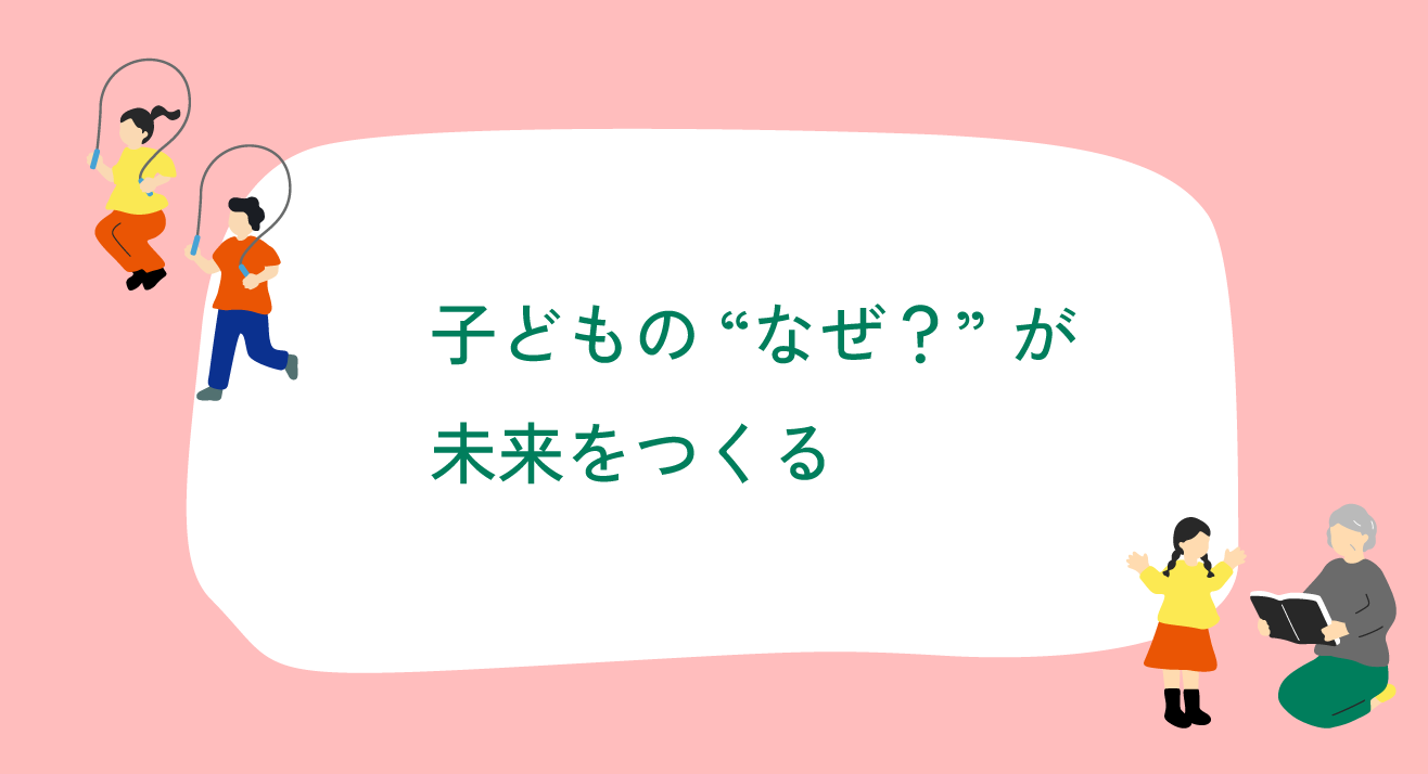 子どもの“なぜ？”が未来をつくる